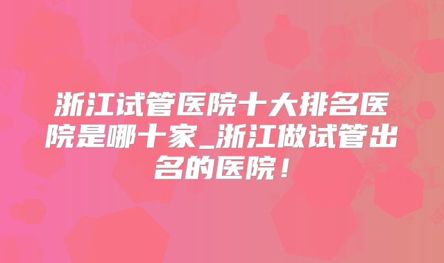 浙江试管医院十大排名医院是哪十家_浙江做试管出名的医院!