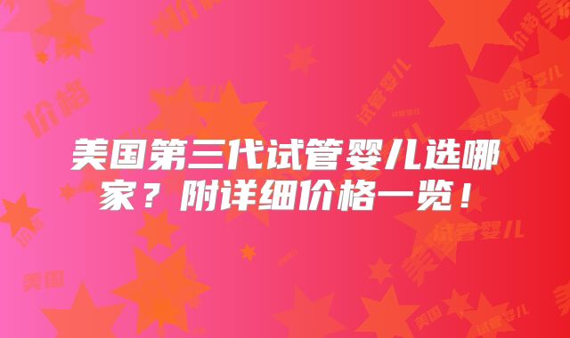 美国第三代试管婴儿选哪家？附详细价格一览！