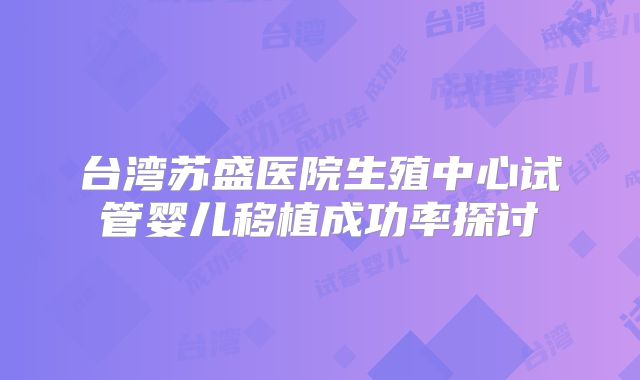 台湾苏盛医院生殖中心试管婴儿移植成功率探讨