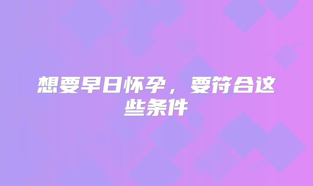 想要早日怀孕，要符合这些条件
