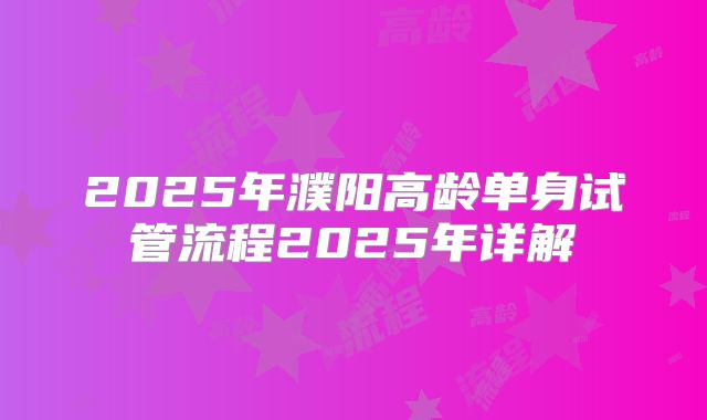 2025年濮阳高龄单身试管流程2025年详解