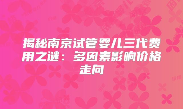 揭秘南京试管婴儿三代费用之谜：多因素影响价格走向