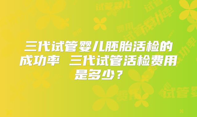 三代试管婴儿胚胎活检的成功率 三代试管活检费用是多少?