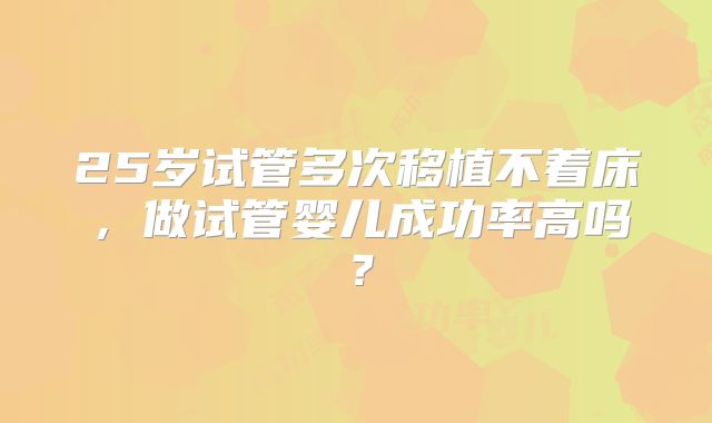 25岁试管多次移植不着床，做试管婴儿成功率高吗？