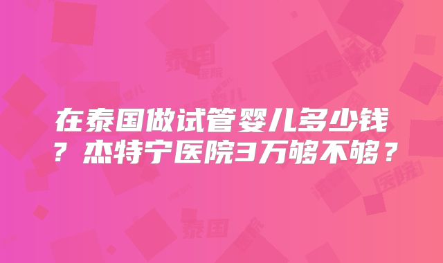 在泰国做试管婴儿多少钱？杰特宁医院3万够不够？