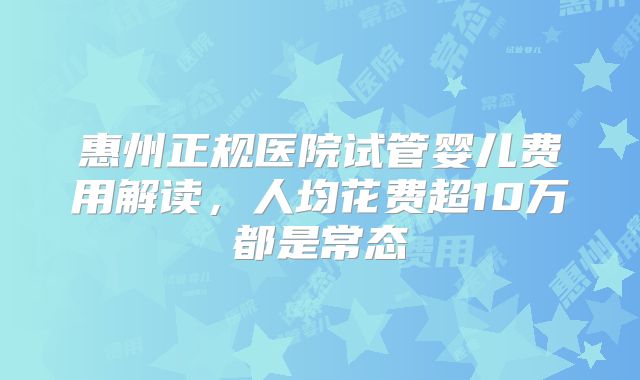 惠州正规医院试管婴儿费用解读，人均花费超10万都是常态