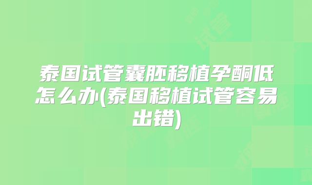 泰国试管囊胚移植孕酮低怎么办(泰国移植试管容易出错)