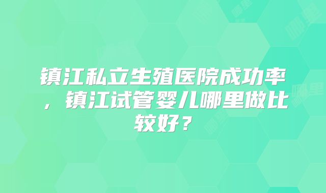 镇江私立生殖医院成功率，镇江试管婴儿哪里做比较好？