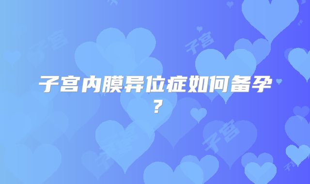 子宫内膜异位症如何备孕？