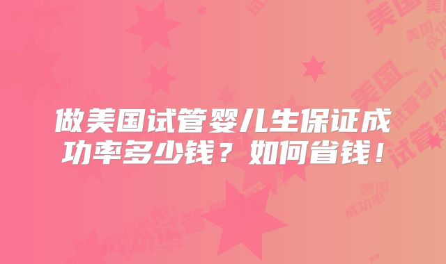 做美国试管婴儿生保证成功率多少钱?如何省钱!