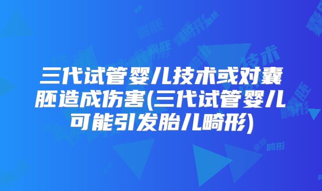 三代试管婴儿技术或对囊胚造成伤害(三代试管婴儿可能引发胎儿畸形)