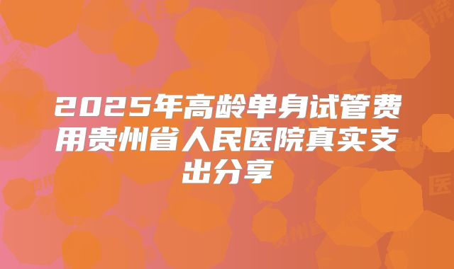 2025年高龄单身试管费用贵州省人民医院真实支出分享