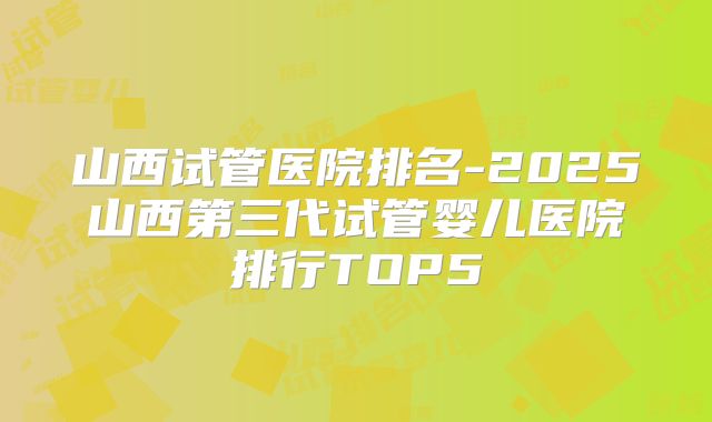 山西试管医院排名-2025山西第三代试管婴儿医院排行TOP5