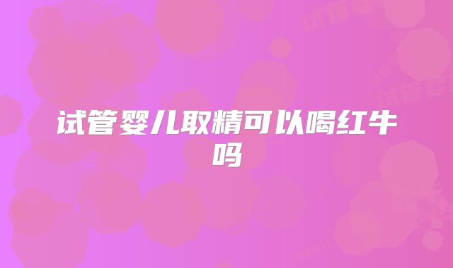 试管婴儿取精可以喝红牛吗
