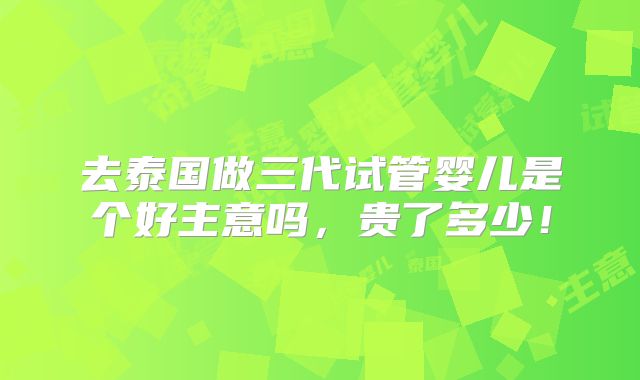 去泰国做三代试管婴儿是个好主意吗,贵了多少!