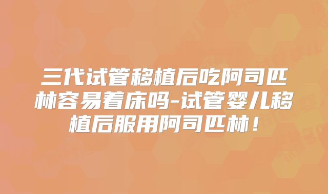 三代试管移植后吃阿司匹林容易着床吗-试管婴儿移植后服用阿司匹林！