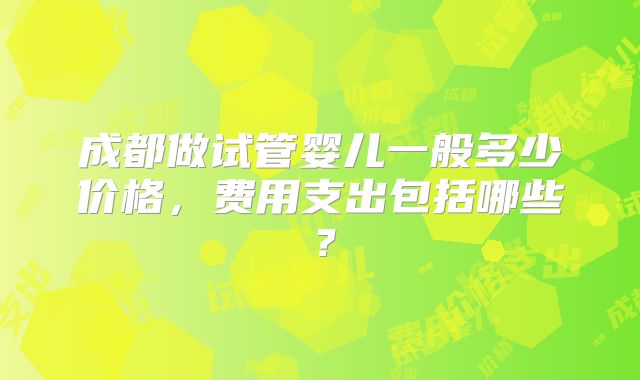 成都做试管婴儿一般多少价格，费用支出包括哪些？