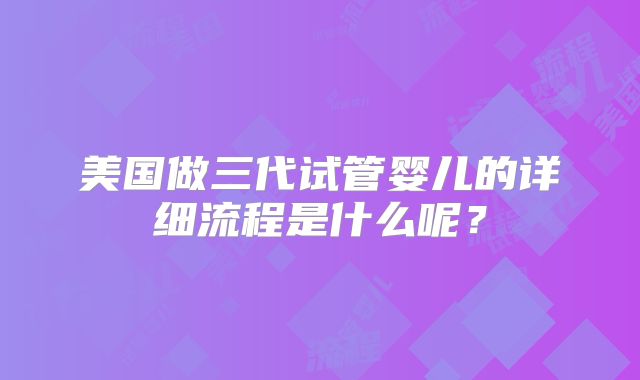 美国做三代试管婴儿的详细流程是什么呢?