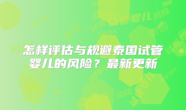 怎样评估与规避泰国试管婴儿的风险?最新更新