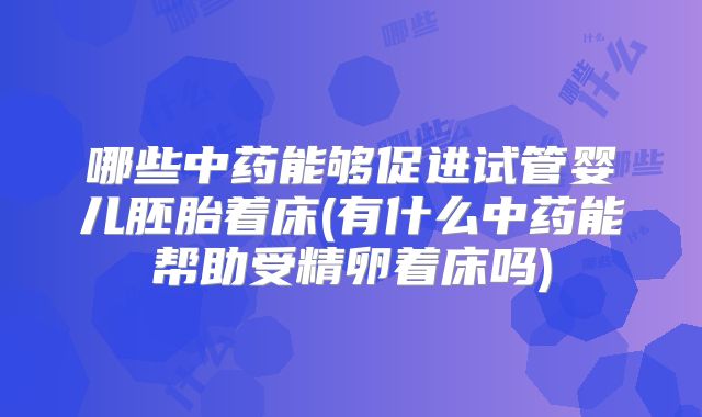 哪些中药能够促进试管婴儿胚胎着床(有什么中药能帮助受精卵着床吗)