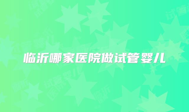 临沂哪家医院做试管婴儿