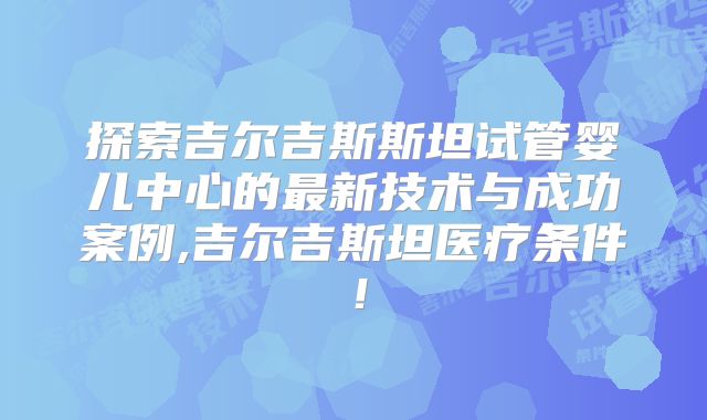 探索吉尔吉斯斯坦试管婴儿中心的最新技术与成功案例,吉尔吉斯坦医疗条件!