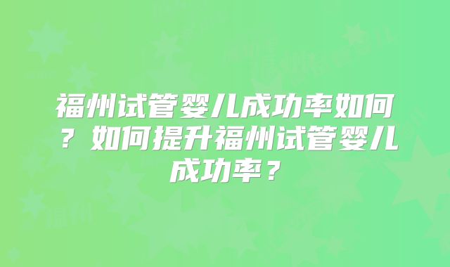 福州试管婴儿成功率如何？如何提升福州试管婴儿成功率？