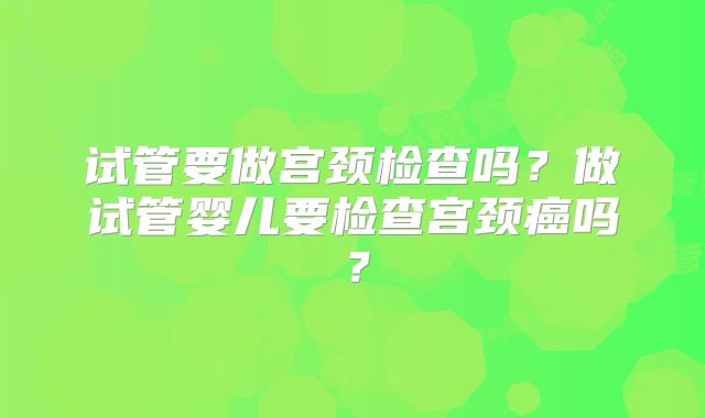 试管要做宫颈检查吗？做试管婴儿要检查宫颈癌吗？