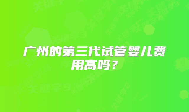 广州的第三代试管婴儿费用高吗？