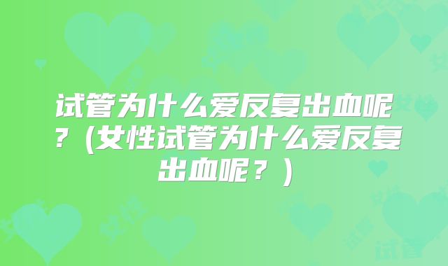 试管为什么爱反复出血呢？(女性试管为什么爱反复出血呢？)