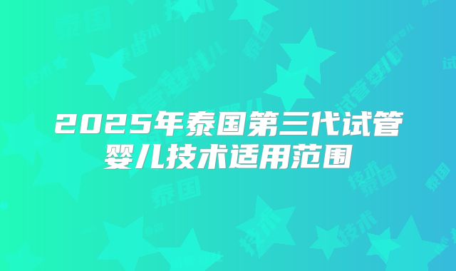 2025年泰国第三代试管婴儿技术适用范围