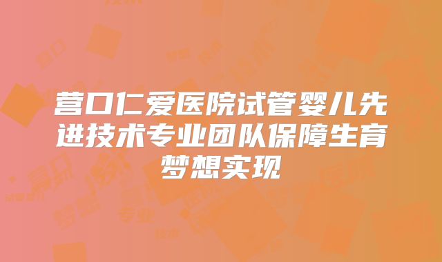 营口仁爱医院试管婴儿先进技术专业团队保障生育梦想实现
