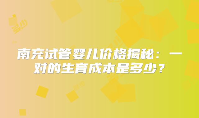 南充试管婴儿价格揭秘：一对的生育成本是多少？