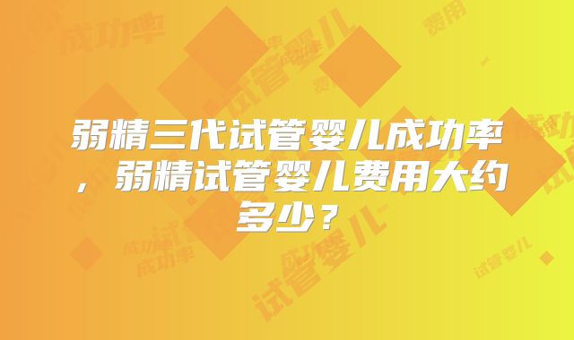 弱精三代试管婴儿成功率，弱精试管婴儿费用大约多少？