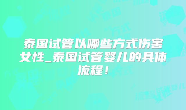 泰国试管以哪些方式伤害女性_泰国试管婴儿的具体流程！
