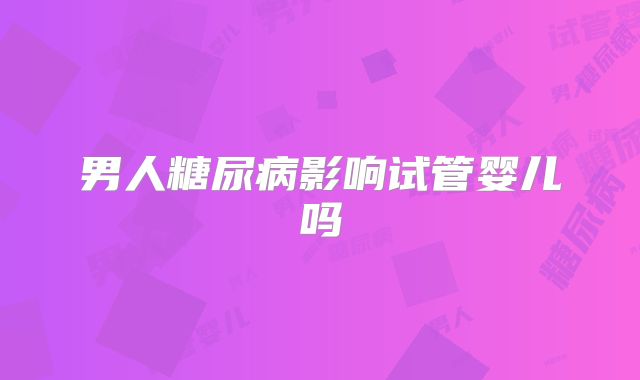 男人糖尿病影响试管婴儿吗