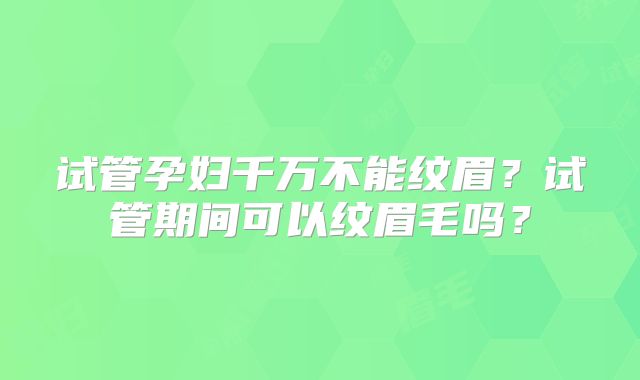 试管孕妇千万不能纹眉？试管期间可以纹眉毛吗？