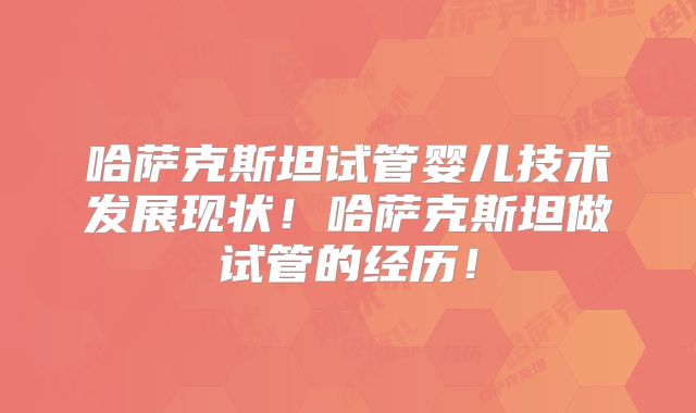 哈萨克斯坦试管婴儿技术发展现状！哈萨克斯坦做试管的经历！