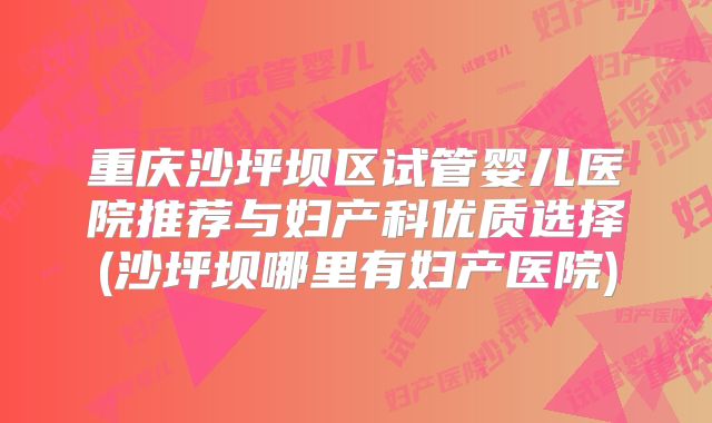 重庆沙坪坝区试管婴儿医院推荐与妇产科优质选择(沙坪坝哪里有妇产医院)