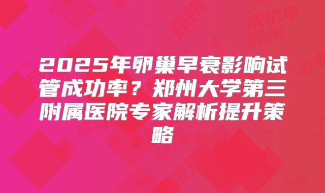 2025年卵巢早衰影响试管成功率？郑州大学第三附属医院专家解析提升策略