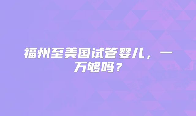 福州至美国试管婴儿,一万够吗?