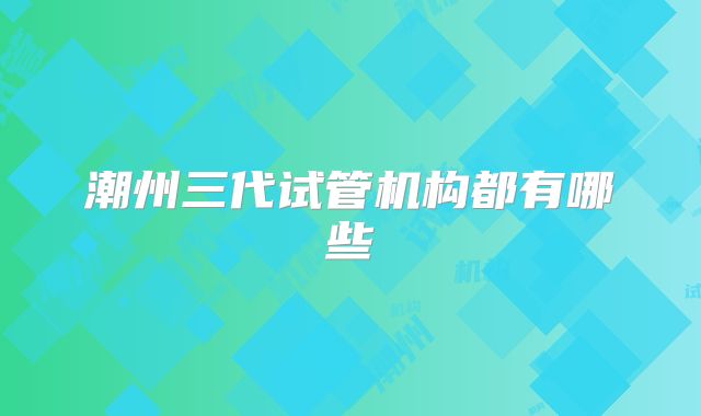 潮州三代试管机构都有哪些