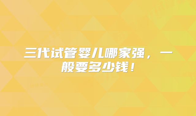 三代试管婴儿哪家强，一般要多少钱！