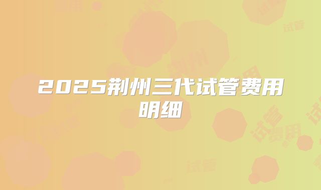 2025荆州三代试管费用明细