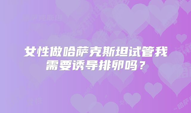 女性做哈萨克斯坦试管我需要诱导排卵吗？