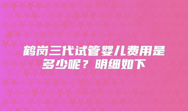 鹤岗三代试管婴儿费用是多少呢?明细如下