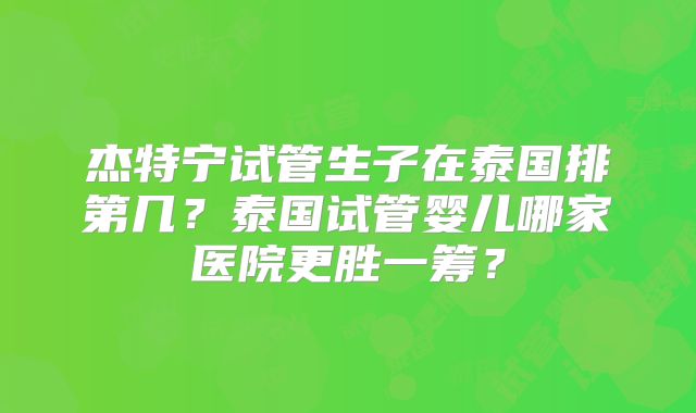 杰特宁试管生子在泰国排第几?泰国试管婴儿哪家医院更胜一筹?