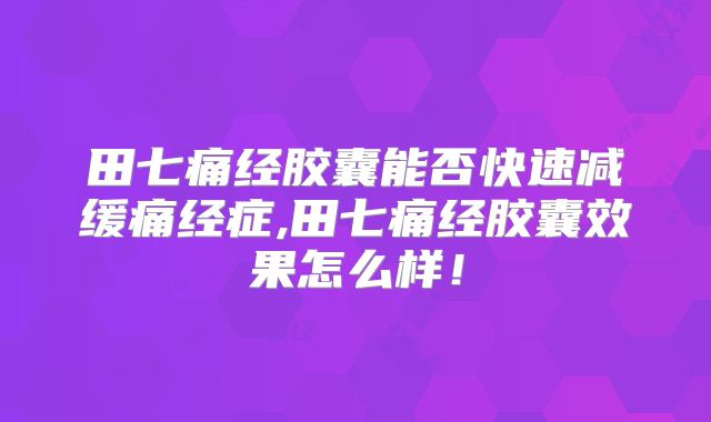 田七痛经胶囊能否快速减缓痛经症,田七痛经胶囊效果怎么样！