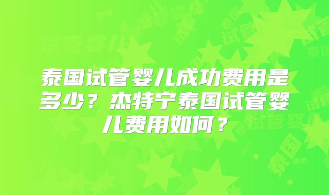 泰国试管婴儿成功费用是多少？杰特宁泰国试管婴儿费用如何？