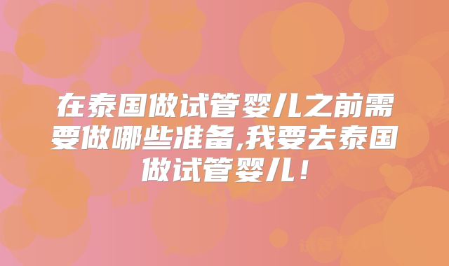 在泰国做试管婴儿之前需要做哪些准备,我要去泰国做试管婴儿！